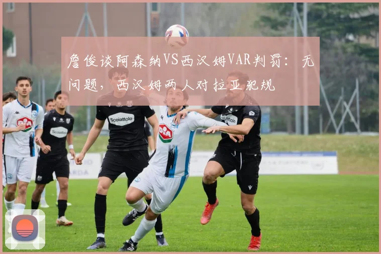 詹俊谈阿森纳VS西汉姆VAR判罚：无问题，西汉姆两人对拉亚犯规