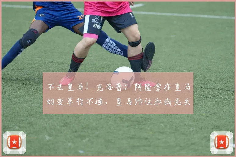 不去皇马！克洛普：阿隆索在皇马的变革行不通，皇马帅位和我无关