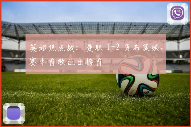 英超焦点战：曼联 1-2 负布莱顿，赛季首败让出榜首