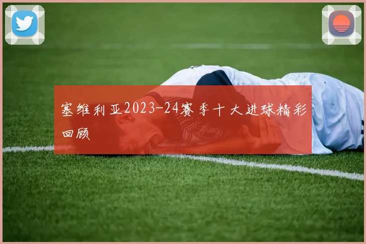 塞维利亚2023-24赛季十大进球精彩回顾