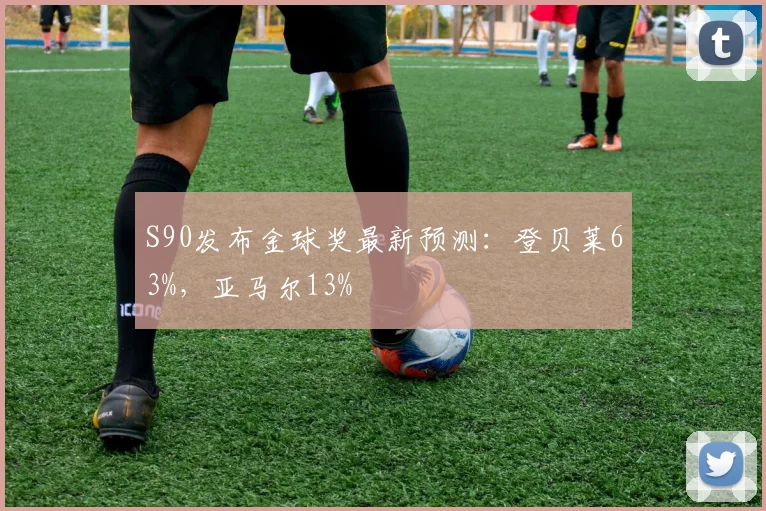 S90发布金球奖最新预测：登贝莱63%，亚马尔13%