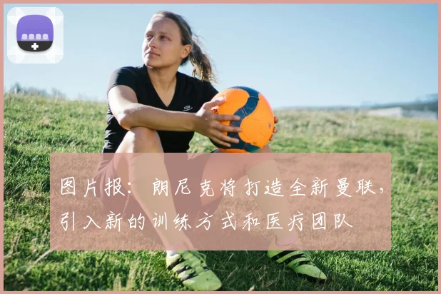 图片报：朗尼克将打造全新曼联，引入新的训练方式和医疗团队