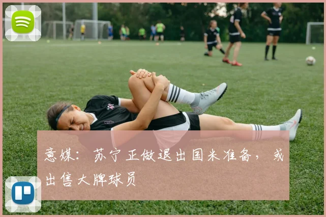 意媒：苏宁正做退出国米准备，或出售大牌球员