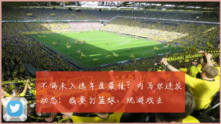 不满未入选年度最佳？内马尔连发动态：我要打篮球，玩游戏去