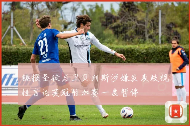镜报圣徒后卫贝利斯涉嫌发表歧视性言论英冠附加赛一度暂停
