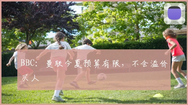 BBC：曼联今夏预算有限，不会溢价买人