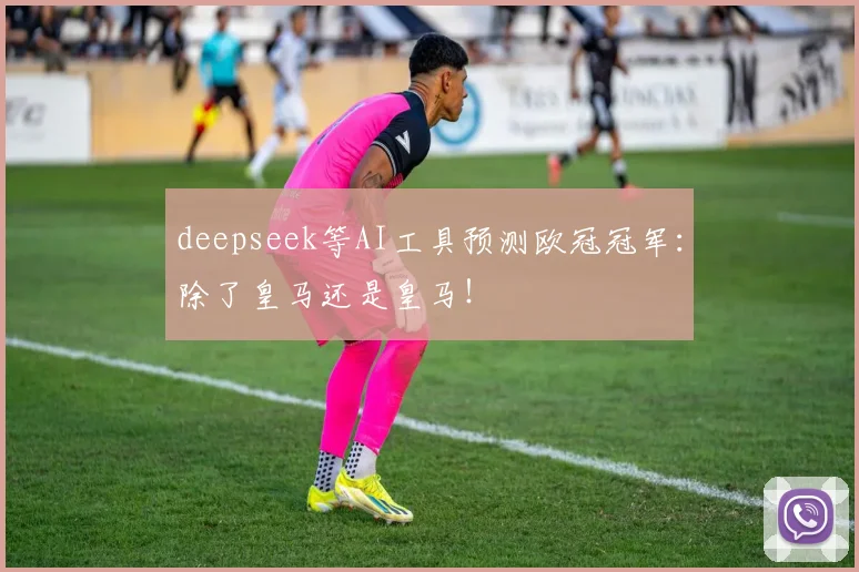 deepseek等AI工具预测欧冠冠军：除了皇马还是皇马！