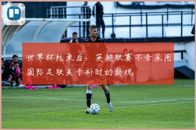 世界杯结束后，英超联赛不会采用国际足联关于补时的新规