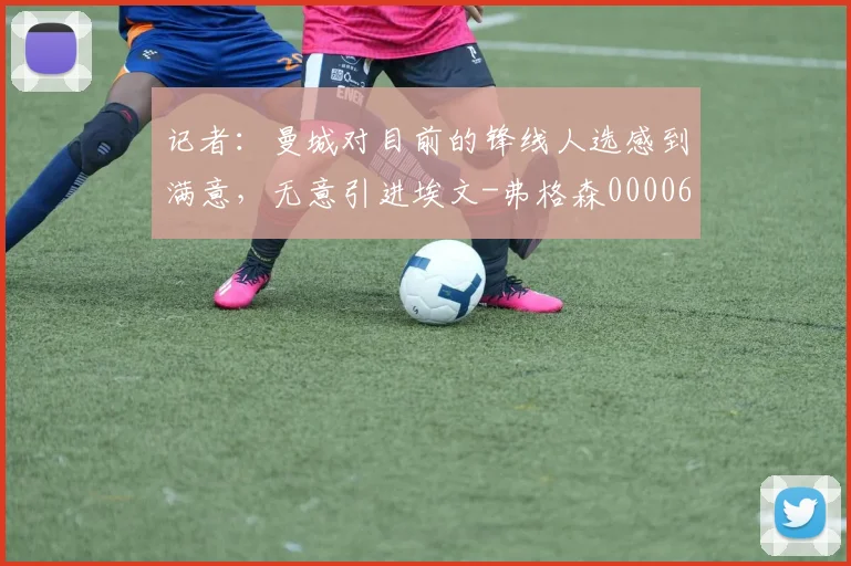 记者：曼城对目前的锋线人选感到满意，无意引进埃文-弗格森0000644