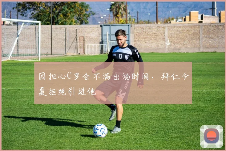 因担心C罗会不满出场时间，拜仁今夏拒绝引进他