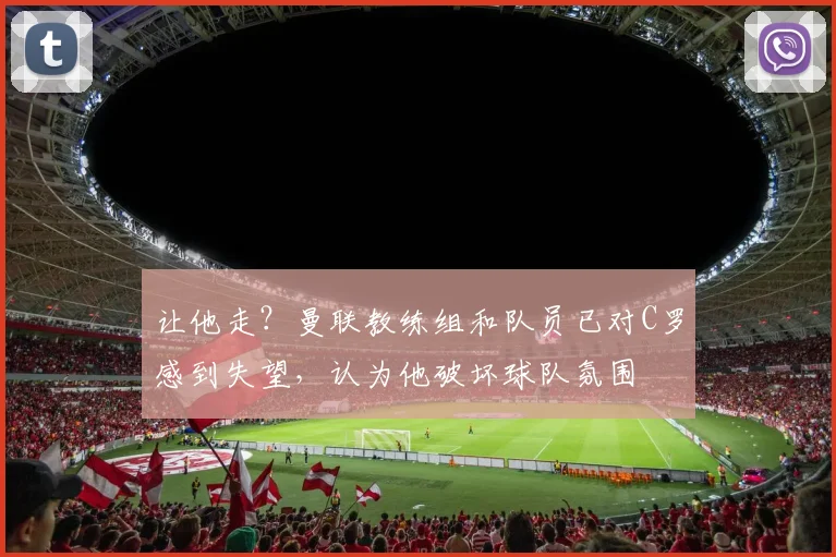 让他走？曼联教练组和队员已对C罗感到失望，认为他破坏球队氛围