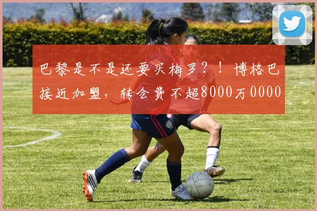 巴黎是不是还要买梅罗？！博格巴接近加盟，转会费不超8000万0000644