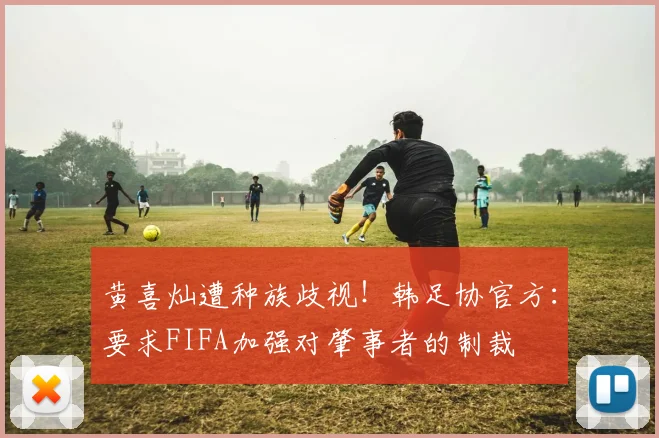 黄喜灿遭种族歧视！韩足协官方：要求FIFA加强对肇事者的制裁