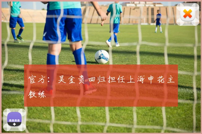 官方：吴金贵回归担任上海申花主教练