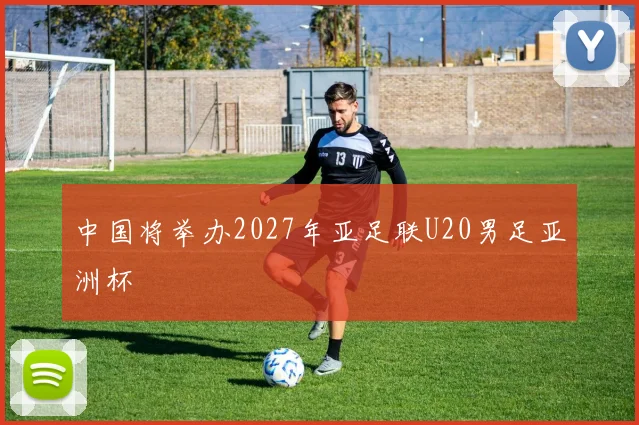 中国将举办2027年亚足联U20男足亚洲杯