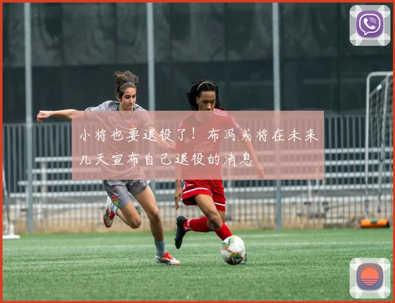 小将也要退役了！布冯或将在未来几天宣布自己退役的消息
