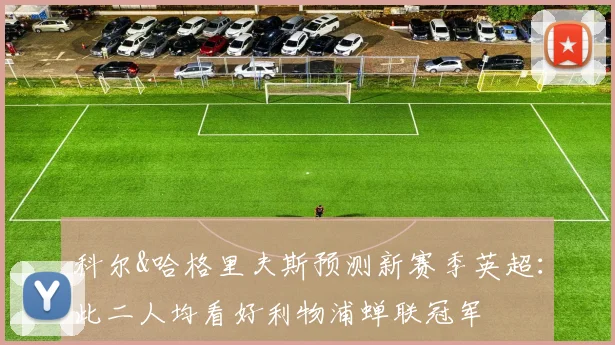 科尔&哈格里夫斯预测新赛季英超：此二人均看好利物浦蝉联冠军