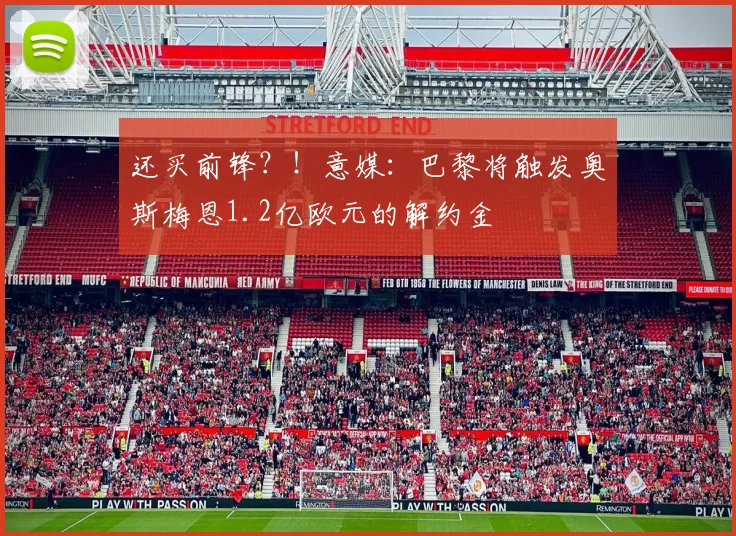 还买前锋？！意媒：巴黎将触发奥斯梅恩1.2亿欧元的解约金