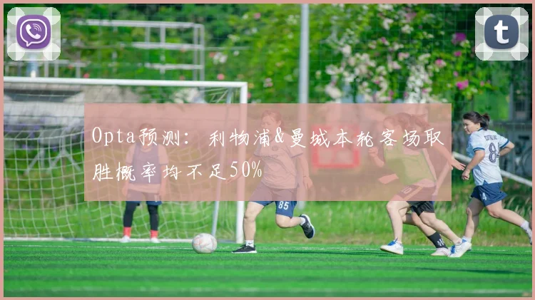Opta预测：利物浦&曼城本轮客场取胜概率均不足50%