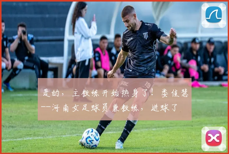 是的，主教练开始热身了！娄佳慧--河南女足球员兼教练，进球了