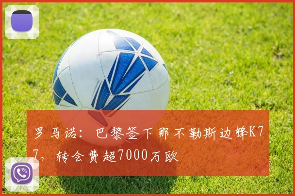 罗马诺：巴黎签下那不勒斯边锋K77，转会费超7000万欧