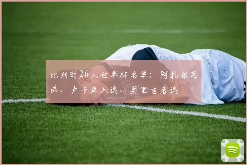 比利时26人世界杯名单：阿扎尔兄弟、卢卡库入选，奥里吉落选