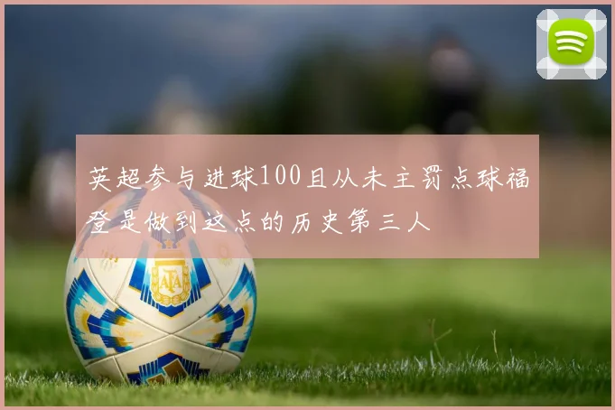 英超参与进球100且从未主罚点球福登是做到这点的历史第三人