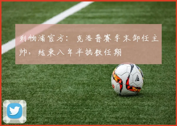利物浦官方：克洛普赛季末卸任主帅，结束八年半执教任期