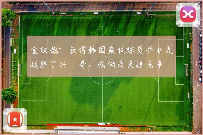 金玟哉：获得韩国最佳球员并非是战胜了兴慜哥，我俩是良性竞争