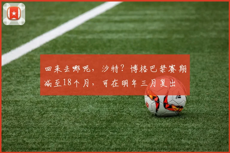 回来去哪呢，沙特？博格巴禁赛期减至18个月，可在明年三月复出