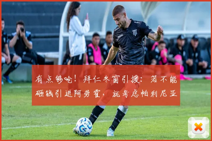 有点够呛！拜仁冬窗引援：若不能砸钱引进阿劳霍，就考虑帕利尼亚