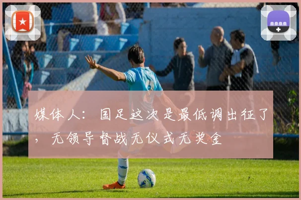 媒体人：国足这次是最低调出征了，无领导督战无仪式无奖金