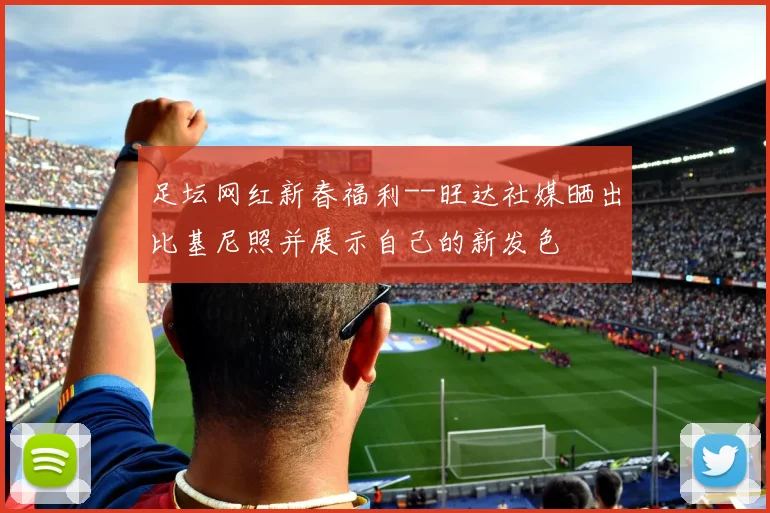 足坛网红新春福利--旺达社媒晒出比基尼照并展示自己的新发色