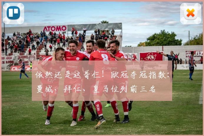 依然还是这哥仨！欧冠夺冠指数：曼城，拜仁、皇马位列前三名