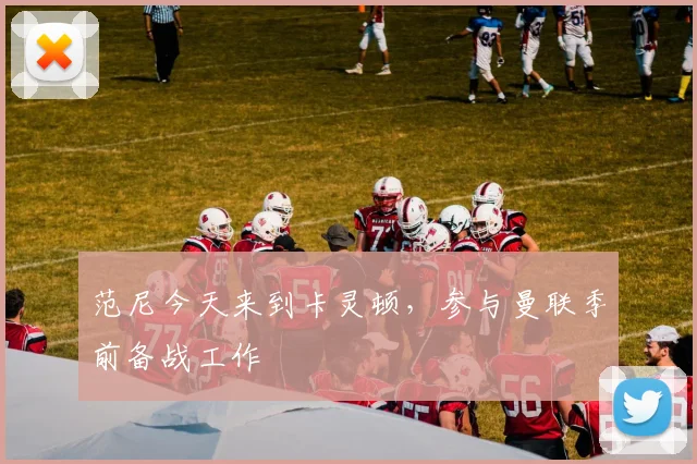 范尼今天来到卡灵顿，参与曼联季前备战工作