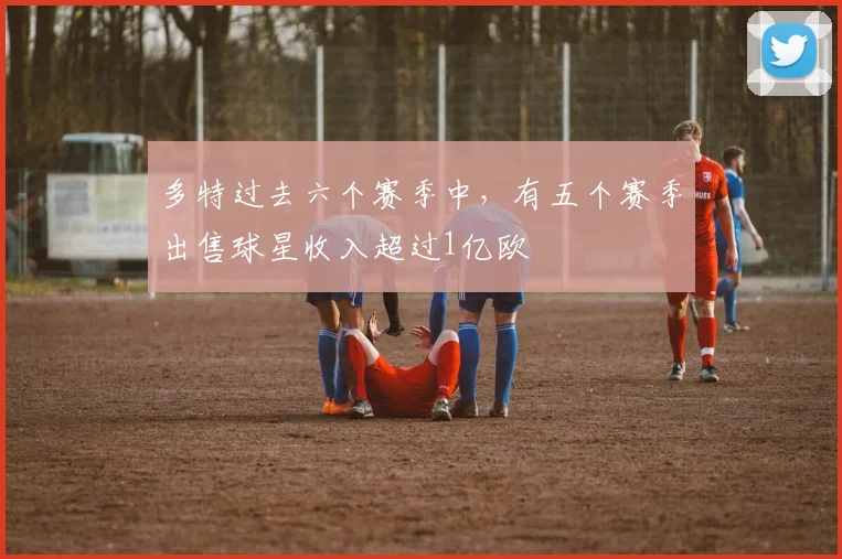 多特过去六个赛季中，有五个赛季出售球星收入超过1亿欧