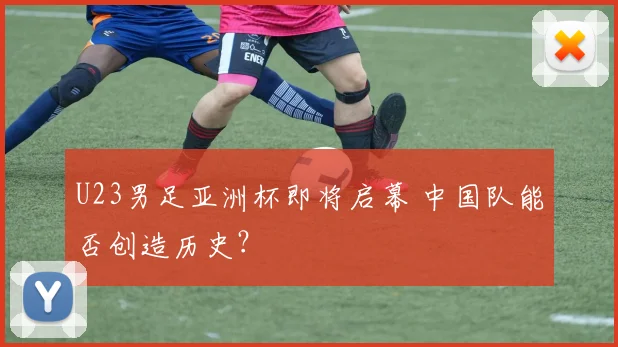 U23男足亚洲杯即将启幕 中国队能否创造历史？