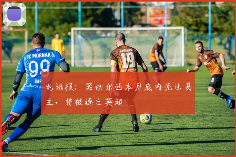 电讯报：若切尔西本月底内无法易主，将被逐出英超