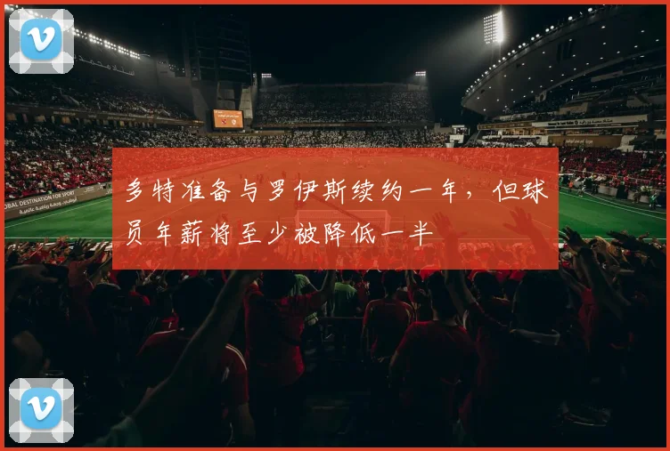 多特准备与罗伊斯续约一年，但球员年薪将至少被降低一半