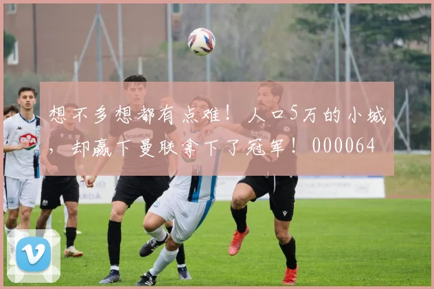 想不多想都有点难！人口5万的小城，却赢下曼联拿下了冠军！0000644