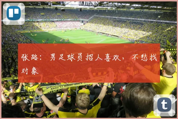 张路：男足球员招人喜欢，不愁找对象