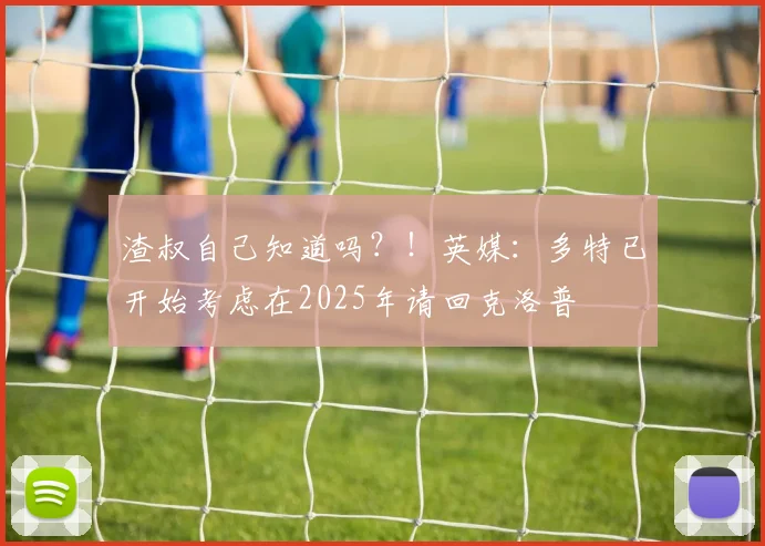 渣叔自己知道吗？！英媒：多特已开始考虑在2025年请回克洛普