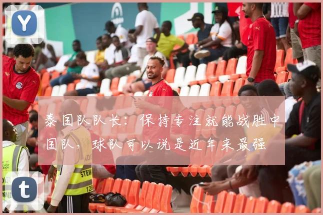 泰国队队长：保持专注就能战胜中国队，球队可以说是近年来最强