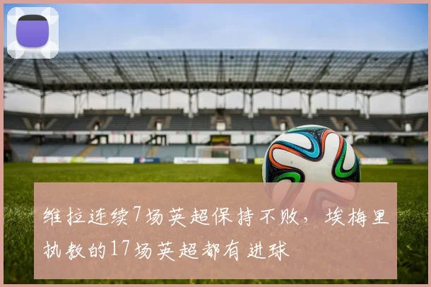 维拉连续7场英超保持不败，埃梅里执教的17场英超都有进球