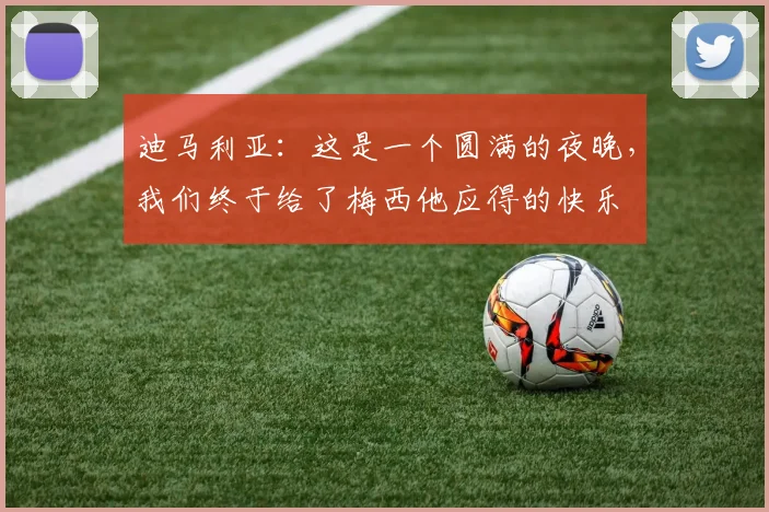 迪马利亚：这是一个圆满的夜晚，我们终于给了梅西他应得的快乐