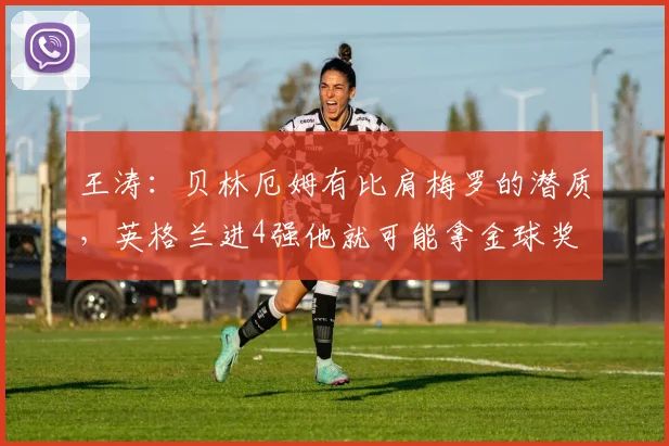 王涛：贝林厄姆有比肩梅罗的潜质，英格兰进4强他就可能拿金球奖
