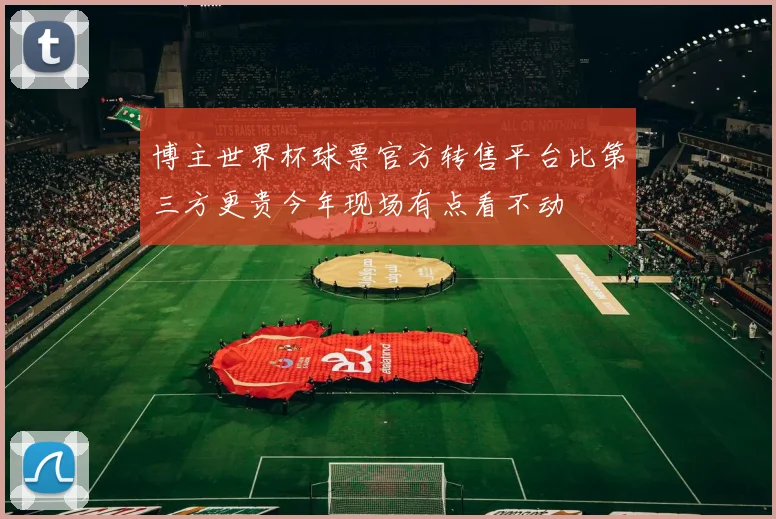 博主世界杯球票官方转售平台比第三方更贵今年现场有点看不动