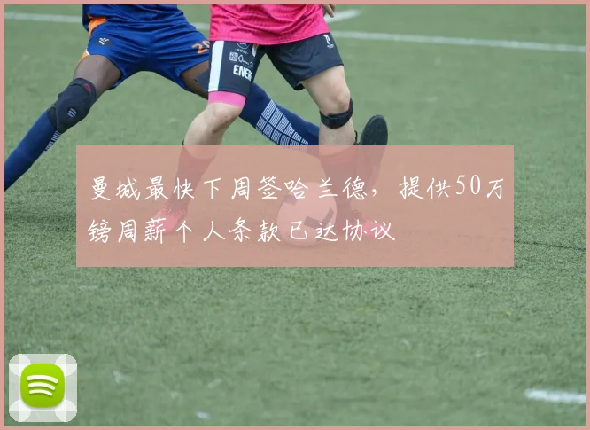 曼城最快下周签哈兰德，提供50万镑周薪个人条款已达协议