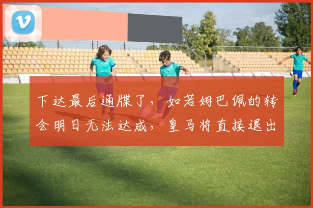 下达最后通牒了，如若姆巴佩的转会明日无法达成，皇马将直接退出