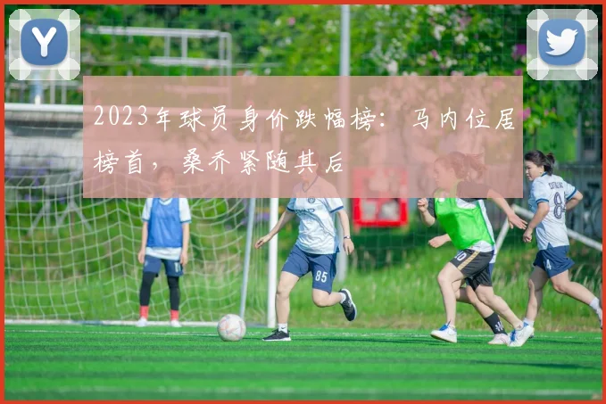 2023年球员身价跌幅榜：马内位居榜首，桑乔紧随其后